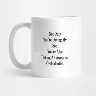 Not Only You're Dating My Son You're Also Dating An Awesome Orthodontist Mug